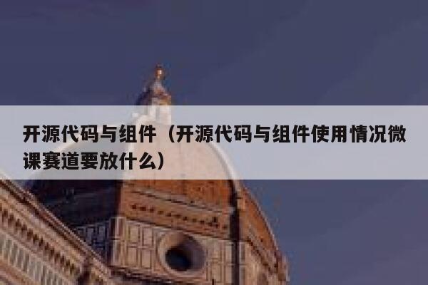 开源代码与组件（开源代码与组件使用情况微课赛道要放什么） 第1张