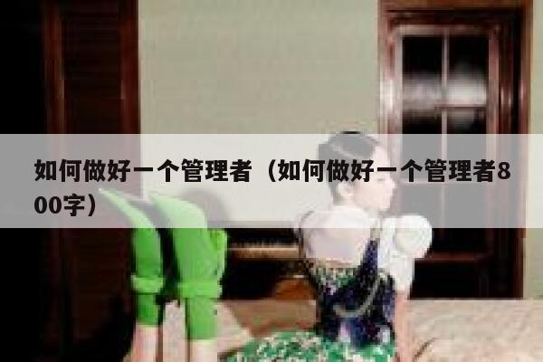 如何做好一个管理者（如何做好一个管理者800字） 第1张