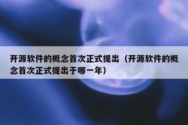 开源软件的概念首次正式提出（开源软件的概念首次正式提出于哪一年） 第1张