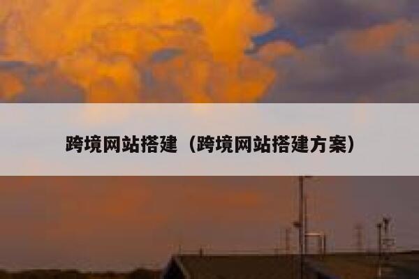 跨境网站搭建（跨境网站搭建方案） 第1张