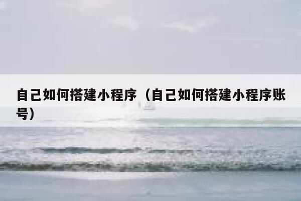 自己如何搭建小程序（自己如何搭建小程序账号） 第1张