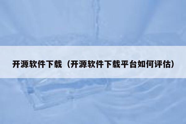 开源软件下载（开源软件下载平台如何评估） 第1张