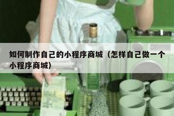 如何制作自己的小程序商城（怎样自己做一个小程序商城） 第1张