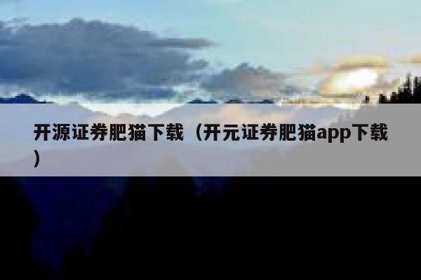 开源证券肥猫下载（开元证券肥猫app下载） 第1张