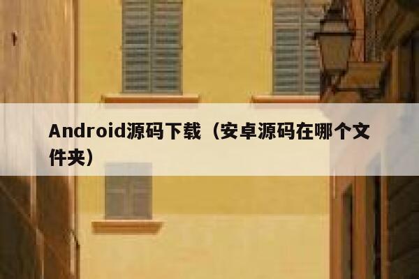 Android源码下载（安卓源码在哪个文件夹） 第1张