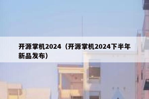 开源掌机2024（开源掌机2024下半年新品发布） 第1张