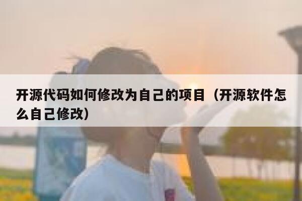 开源代码如何修改为自己的项目（开源软件怎么自己修改） 第1张