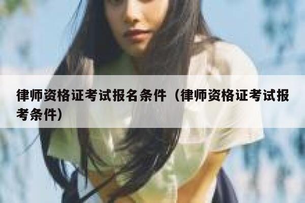 律师资格证考试报名条件（律师资格证考试报考条件） 第1张