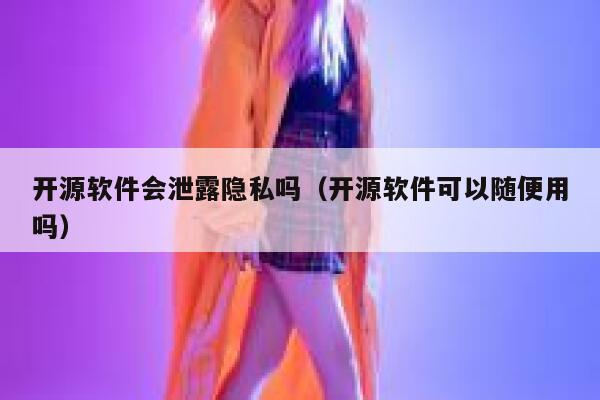 开源软件会泄露隐私吗（开源软件可以随便用吗） 第1张