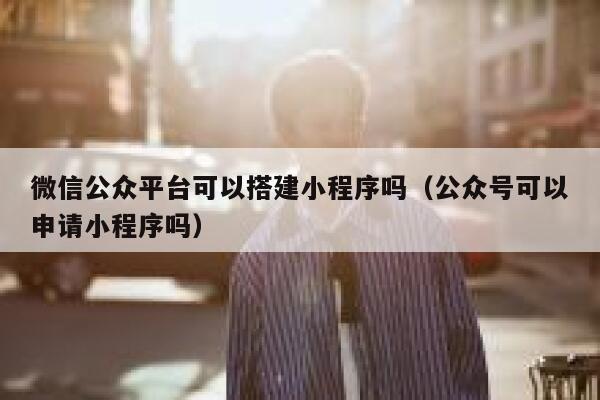 微信公众平台可以搭建小程序吗（公众号可以申请小程序吗） 第1张