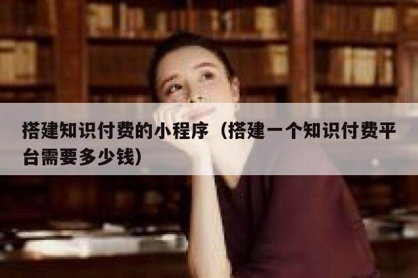 搭建知识付费的小程序（搭建一个知识付费平台需要多少钱） 第1张