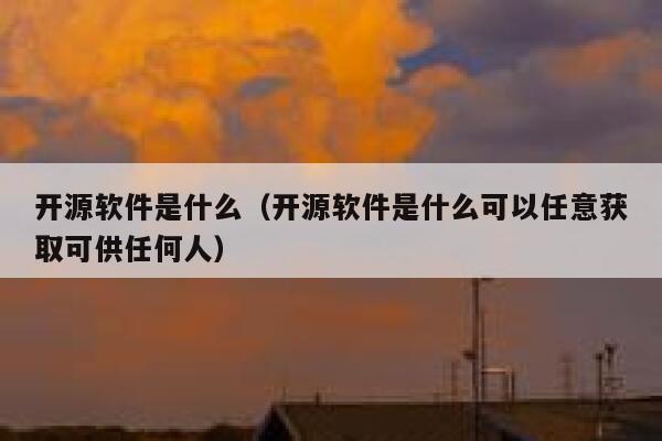 开源软件是什么（开源软件是什么可以任意获取可供任何人） 第1张