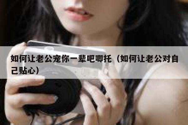 如何让老公宠你一辈吧唧托（如何让老公对自己贴心） 第1张