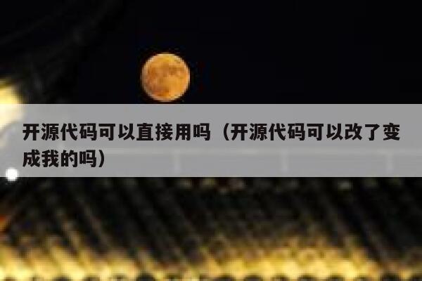 开源代码可以直接用吗（开源代码可以改了变成我的吗） 第1张