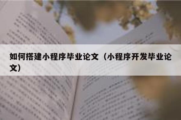 如何搭建小程序毕业论文（小程序开发毕业论文） 第1张