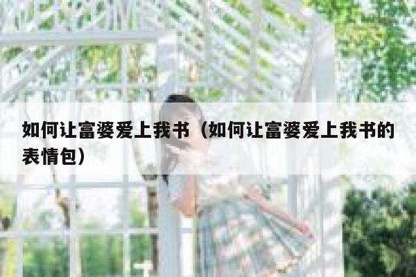 如何让富婆爱上我书（如何让富婆爱上我书的表情包） 第1张