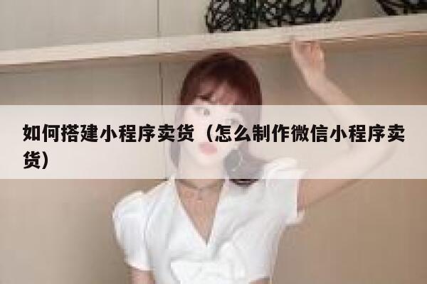 如何搭建小程序卖货（怎么制作微信小程序卖货） 第1张