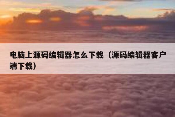 电脑上源码编辑器怎么下载（源码编辑器客户端下载） 第1张