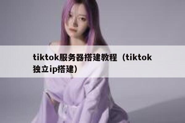 tiktok服务器搭建教程（tiktok独立ip搭建） 第1张