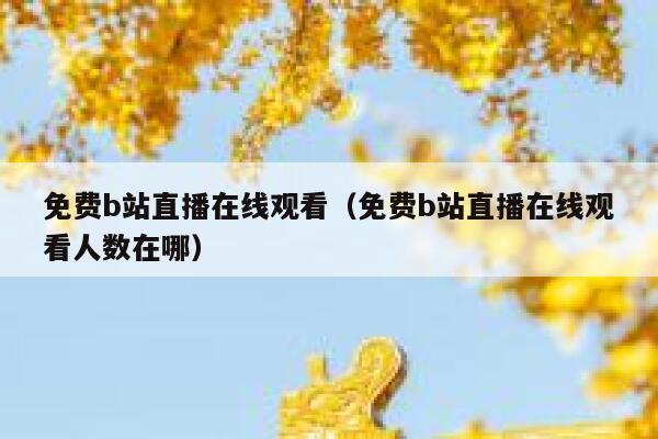 免费b站直播在线观看（免费b站直播在线观看人数在哪） 第1张