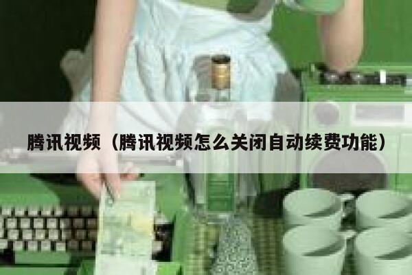 腾讯视频（腾讯视频怎么关闭自动续费功能） 第1张