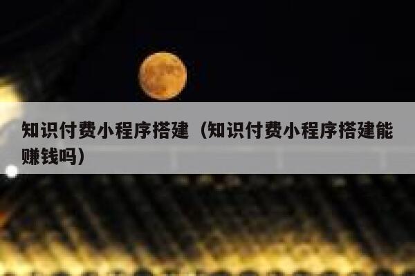 知识付费小程序搭建（知识付费小程序搭建能赚钱吗） 第1张