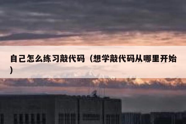 自己怎么练习敲代码（想学敲代码从哪里开始） 第1张