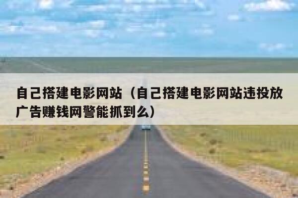 自己搭建电影网站（自己搭建电影网站违投放广告赚钱网警能抓到么） 第1张