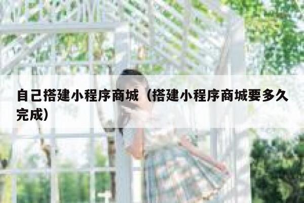 自己搭建小程序商城（搭建小程序商城要多久完成） 第1张