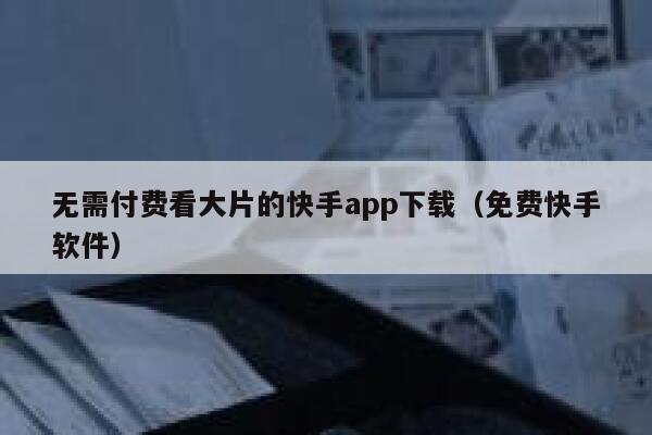 无需付费看大片的快手app下载（免费快手软件） 第1张