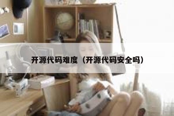 开源代码难度（开源代码安全吗） 第1张