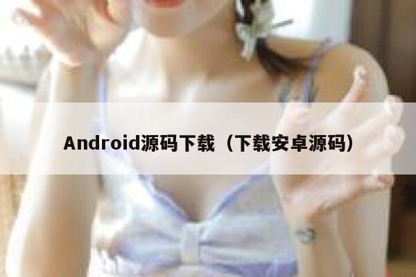 Android源码下载（下载安卓源码） 第1张