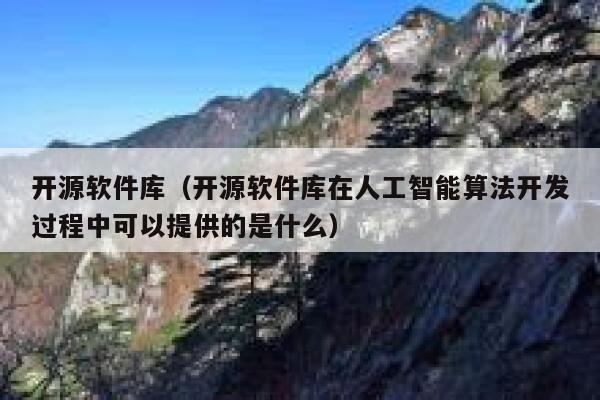 开源软件库（开源软件库在人工智能算法开发过程中可以提供的是什么） 第1张