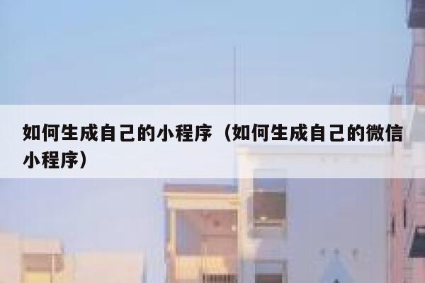 如何生成自己的小程序（如何生成自己的微信小程序） 第1张