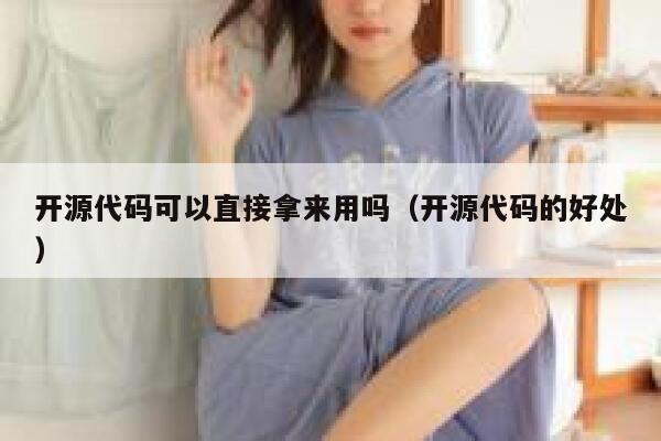 开源代码可以直接拿来用吗（开源代码的好处） 第1张