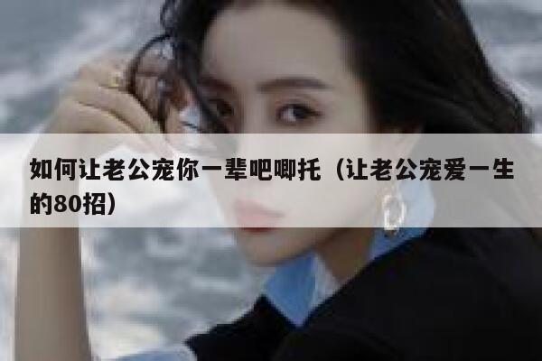 如何让老公宠你一辈吧唧托（让老公宠爱一生的80招） 第1张