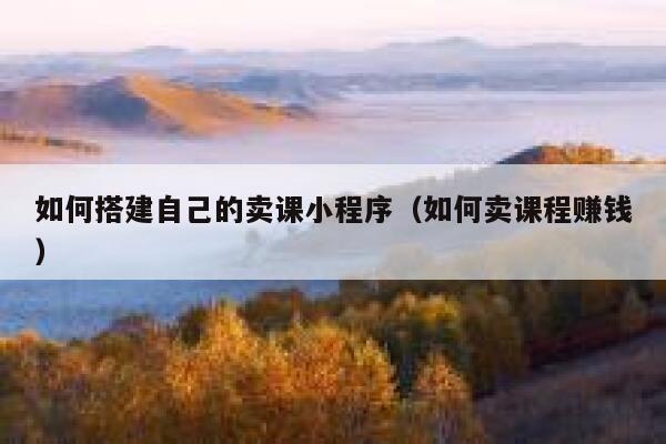 如何搭建自己的卖课小程序（如何卖课程赚钱） 第1张