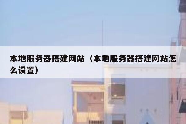 本地服务器搭建网站（本地服务器搭建网站怎么设置） 第1张