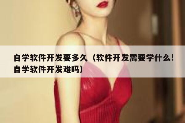 自学软件开发要多久（软件开发需要学什么!自学软件开发难吗） 第1张