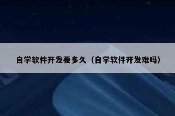 自学软件开发要多久（自学软件开发难吗） 第1张