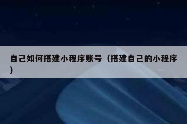 自己如何搭建小程序账号（搭建自己的小程序） 第1张
