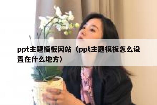 ppt主题模板网站（ppt主题模板怎么设置在什么地方） 第1张