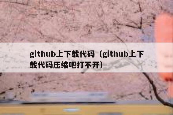 github上下载代码（github上下载代码压缩吧打不开） 第1张