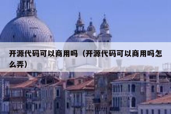 开源代码可以商用吗（开源代码可以商用吗怎么弄） 第1张
