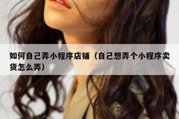 如何自己弄小程序店铺（自己想弄个小程序卖货怎么弄） 第1张