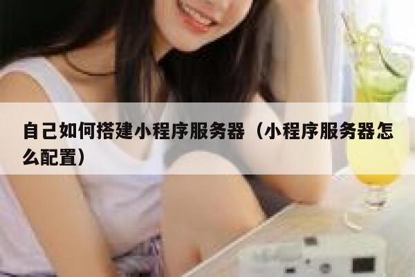 自己如何搭建小程序服务器（小程序服务器怎么配置） 第1张