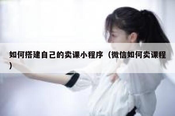 如何搭建自己的卖课小程序（微信如何卖课程） 第1张