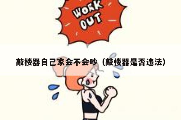 敲楼器自己家会不会吵（敲楼器是否违法） 第1张