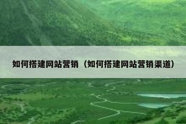 如何搭建网站营销（如何搭建网站营销渠道） 第1张