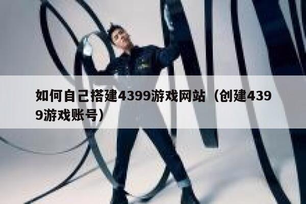 如何自己搭建4399游戏网站（创建4399游戏账号） 第1张
